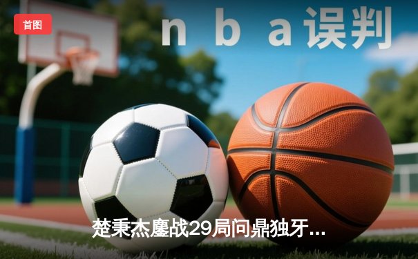 楚秉杰鏖战29局问鼎独牙杯 15-14绝杀赵汝亮创赛季最长决赛纪录