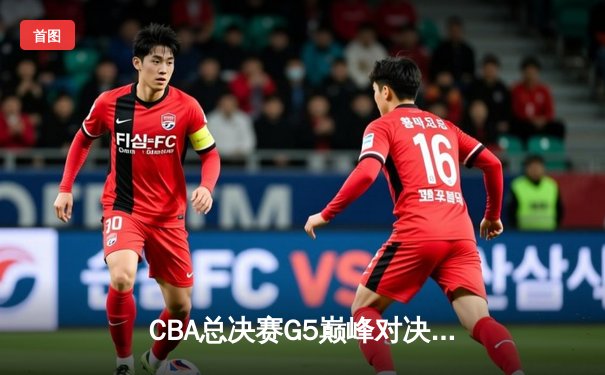 CBA总决赛G5巅峰对决：辽宁本钢加时险胜广东宏远夺队史第三冠