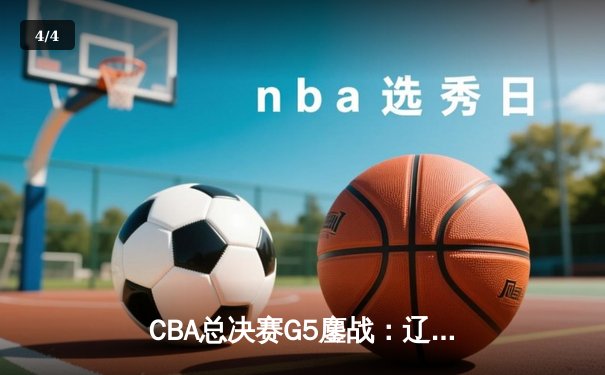 CBA总决赛G5鏖战：辽宁本钢加时险胜广东宏远 成功卫冕总冠军 - 4