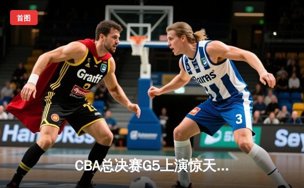 CBA总决赛G5上演惊天逆转 辽宁本钢加时险胜广东宏远夺队史第三冠