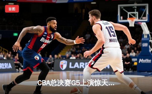 CBA总决赛G5上演惊天逆转 辽宁本钢加时险胜广东宏远夺队史第三冠