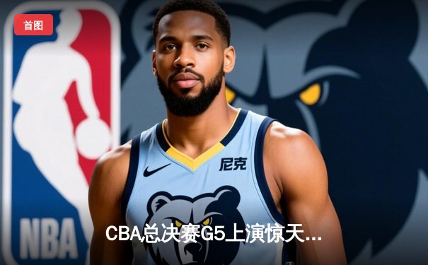 CBA总决赛G5上演惊天逆转 辽宁本钢加时险胜广东宏远夺队史第三冠