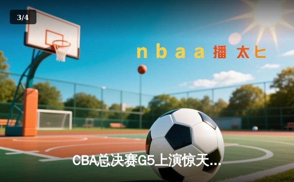 CBA总决赛G5上演惊天逆转 辽宁本钢加时险胜广东宏远夺队史第三冠 - 3