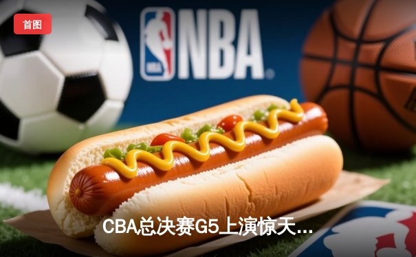 CBA总决赛G5上演惊天逆转 辽宁本钢加时险胜广东宏远夺队史第三冠