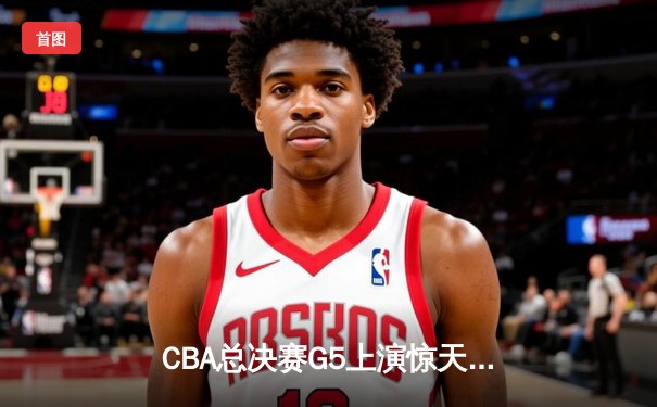 CBA总决赛G5上演惊天逆转 辽宁本钢加时险胜广东宏远夺队史第三冠